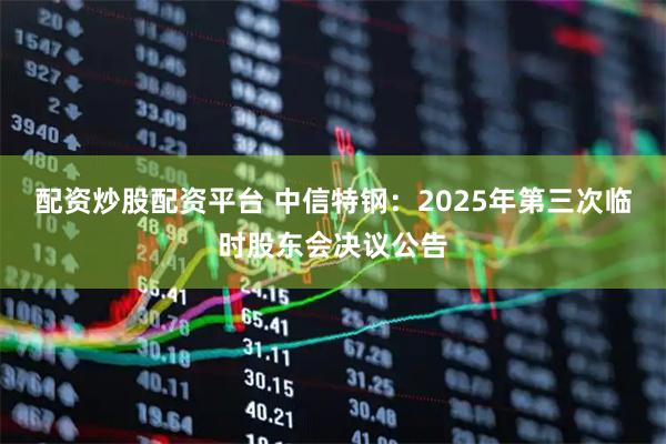 配资炒股配资平台 中信特钢：2025年第三次临时股东会决议公告