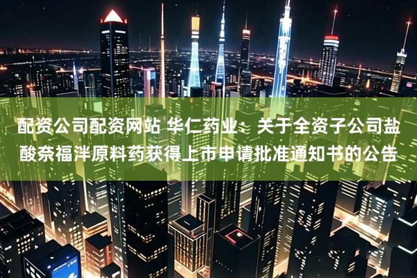 配资公司配资网站 华仁药业：关于全资子公司盐酸奈福泮原料药获得上市申请批准通知书的公告