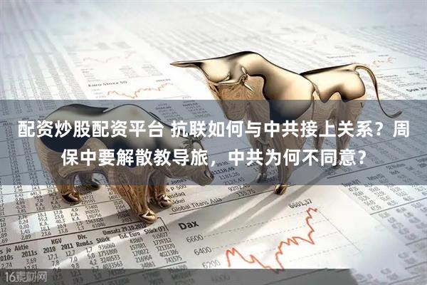 配资炒股配资平台 抗联如何与中共接上关系？周保中要解散教导旅，中共为何不同意？