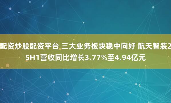 配资炒股配资平台 三大业务板块稳中向好 航天智装25H1营收同比增长3.77%至4.94亿元
