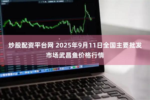炒股配资平台网 2025年9月11日全国主要批发市场武昌鱼价格行情