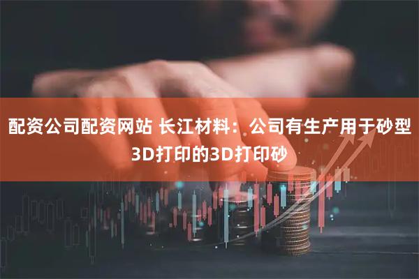 配资公司配资网站 长江材料：公司有生产用于砂型3D打印的3D打印砂