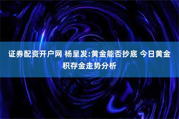证券配资开户网 杨呈发:黄金能否抄底 今日黄金积存金走势分析