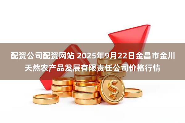 配资公司配资网站 2025年9月22日金昌市金川天然农产品发展有限责任公司价格行情