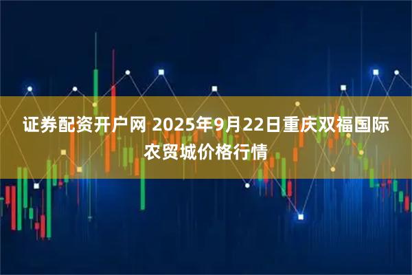 证券配资开户网 2025年9月22日重庆双福国际农贸城价格行情