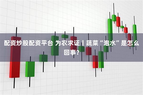 配资炒股配资平台 为农求证丨蔬菜“泡水”是怎么回事？