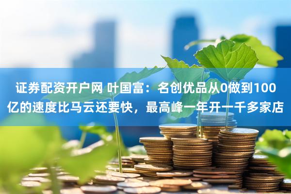 证券配资开户网 叶国富：名创优品从0做到100亿的速度比马云还要快，最高峰一年开一千多家店