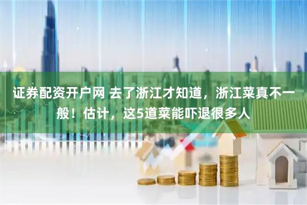 证券配资开户网 去了浙江才知道，浙江菜真不一般！估计，这5道菜能吓退很多人