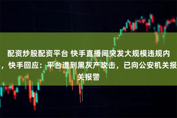 配资炒股配资平台 快手直播间突发大规模违规内容，快手回应：平台遭到黑灰产攻击，已向公安机关报警