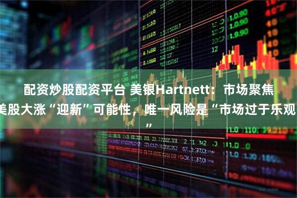配资炒股配资平台 美银Hartnett：市场聚焦美股大涨“迎新”可能性，唯一风险是“市场过于乐观”