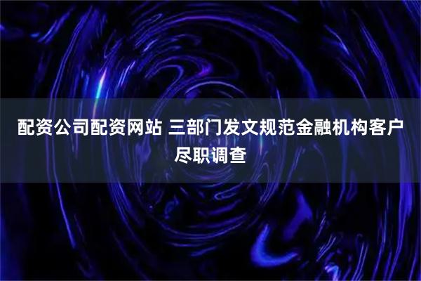 配资公司配资网站 三部门发文规范金融机构客户尽职调查