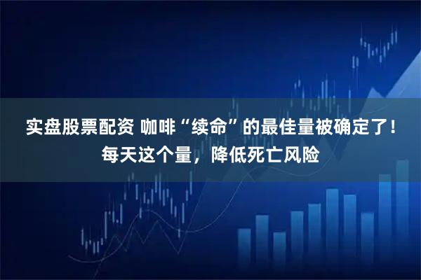 实盘股票配资 咖啡“续命”的最佳量被确定了！每天这个量，降低死亡风险