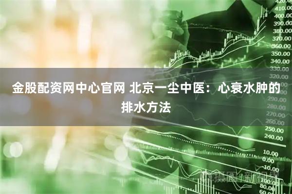 金股配资网中心官网 北京一尘中医：心衰水肿的排水方法