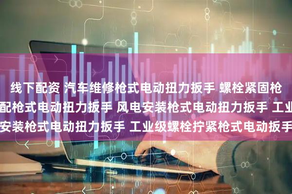 线下配资 汽车维修枪式电动扭力扳手 螺栓紧固枪式电动扭矩扳手 机械装配枪式电动扭力扳手 风电安装枪式电动扭力扳手 工业级螺栓拧紧枪式电动扳手