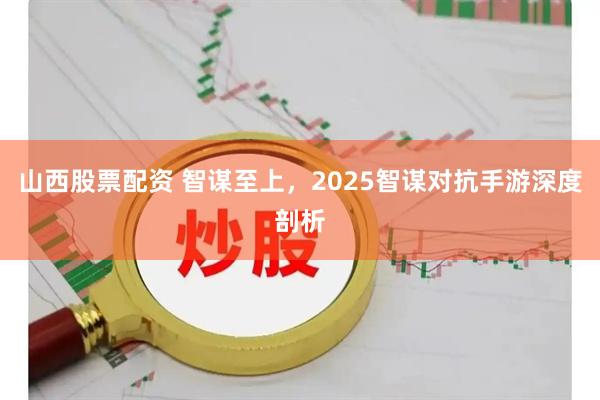 山西股票配资 智谋至上，2025智谋对抗手游深度剖析