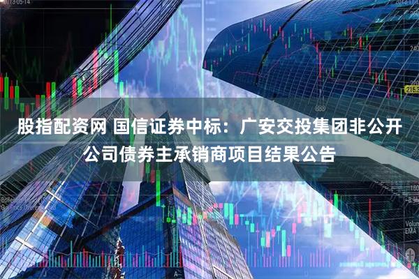 股指配资网 国信证券中标：广安交投集团非公开公司债券主承销商项目结果公告