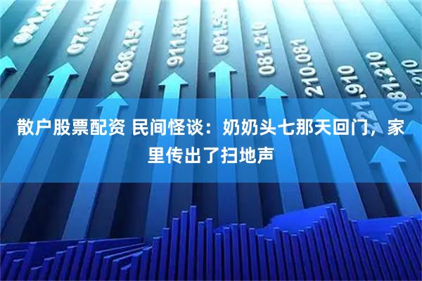 散户股票配资 民间怪谈：奶奶头七那天回门，家里传出了扫地声