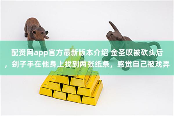 配资网app官方最新版本介绍 金圣叹被砍头后，刽子手在他身上找到两张纸条，感觉自己被戏弄