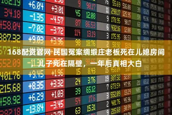 168配资官网 民国冤案绸缎庄老板死在儿媳房间，儿子死在隔壁，一年后真相大白