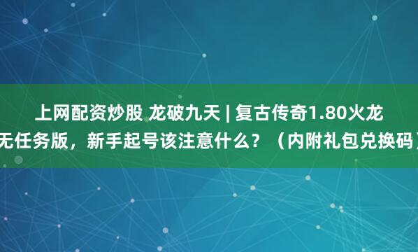 上网配资炒股 龙破九天 | 复古传奇1.80火龙无任务版，新手起号该注意什么？（内附礼包兑换码）