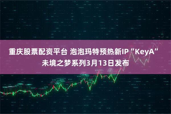 重庆股票配资平台 泡泡玛特预热新IP“KeyA” 未境之梦系列3月13日发布