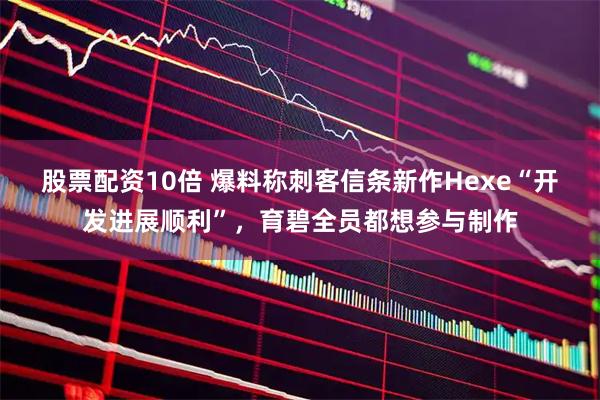 股票配资10倍 爆料称刺客信条新作Hexe“开发进展顺利”，育碧全员都想参与制作