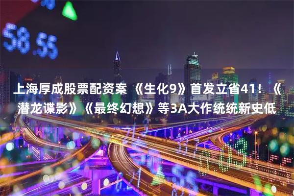 上海厚成股票配资案 《生化9》首发立省41！《潜龙谍影》《最终幻想》等3A大作统统新史低