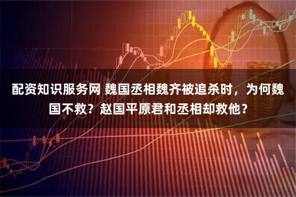 配资知识服务网 魏国丞相魏齐被追杀时，为何魏国不救？赵国平原君和丞相却救他？