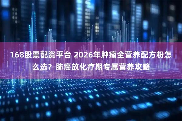 168股票配资平台 2026年肿瘤全营养配方粉怎么选？肺癌放化疗期专属营养攻略