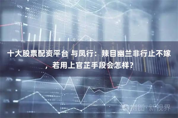 十大股票配资平台 与凤行：辣目幽兰非行止不嫁，若用上官芷手段会怎样？
