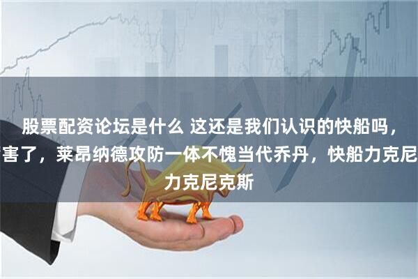 股票配资论坛是什么 这还是我们认识的快船吗，太厉害了，莱昂纳德攻防一体不愧当代乔丹，快船力克尼克斯