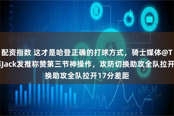 配资指数 这才是哈登正确的打球方式，骑士媒体@TheCa对阵Jack发推称赞第三节神操作，攻防切换助攻全队拉开17分差距