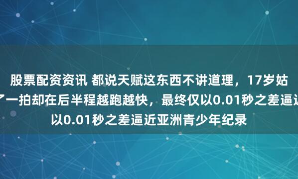 股票配资资讯 都说天赋这东西不讲道理，17岁姑娘陈妤颉起跑慢了一拍却在后半程越跑越快，最终仅以0.01秒之差逼近亚洲青少年纪录