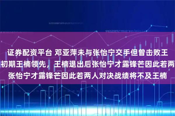 证券配资平台 邓亚萍未与张怡宁交手但曾击败王楠，张怡宁与王楠对决初期王楠领先，王楠退出后张怡宁才露锋芒因此若两人对决战绩将不及王楠