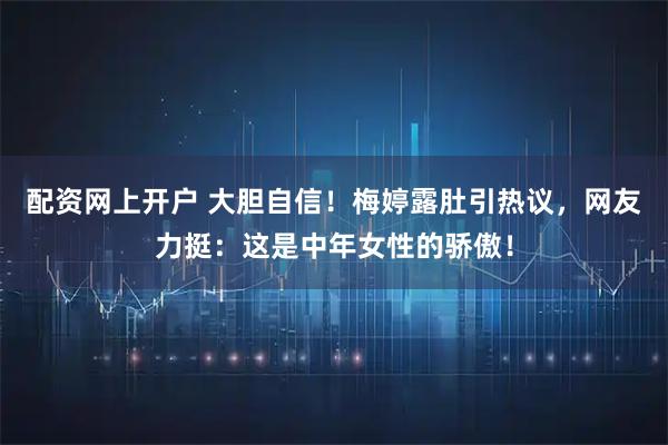配资网上开户 大胆自信！梅婷露肚引热议，网友力挺：这是中年女性的骄傲！