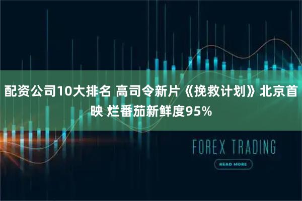 配资公司10大排名 高司令新片《挽救计划》北京首映 烂番茄新鲜度95%