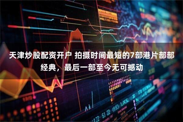 天津炒股配资开户 拍摄时间最短的7部港片部部经典，最后一部至今无可撼动