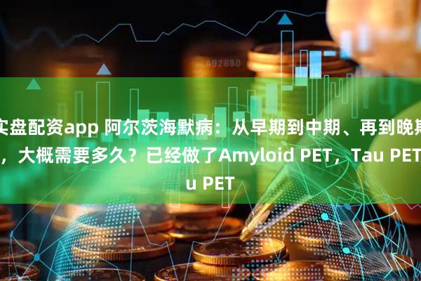 实盘配资app 阿尔茨海默病：从早期到中期、再到晚期，大概需要多久？已经做了Amyloid PET，Tau PET