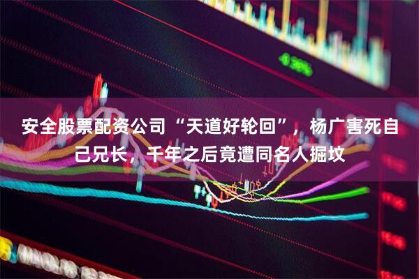 安全股票配资公司 “天道好轮回”，杨广害死自己兄长，千年之后竟遭同名人掘坟