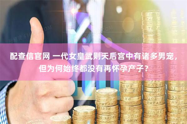 配查信官网 一代女皇武则天后宫中有诸多男宠，但为何始终都没有再怀孕产子？