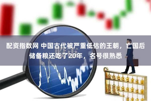 配资指数网 中国古代被严重低估的王朝，亡国后储备粮还吃了20年，名号很熟悉