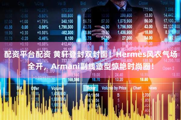 配资平台配资 黄轩登封双封面！Hermès风衣气场全开，Armani副线造型惊艳时尚圈！