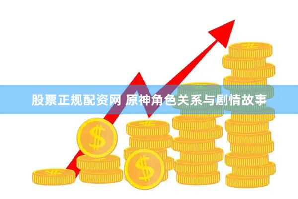 股票正规配资网 原神角色关系与剧情故事