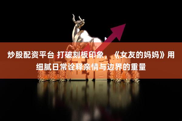 炒股配资平台 打破刻板印象，《女友的妈妈》用细腻日常诠释亲情与边界的重量