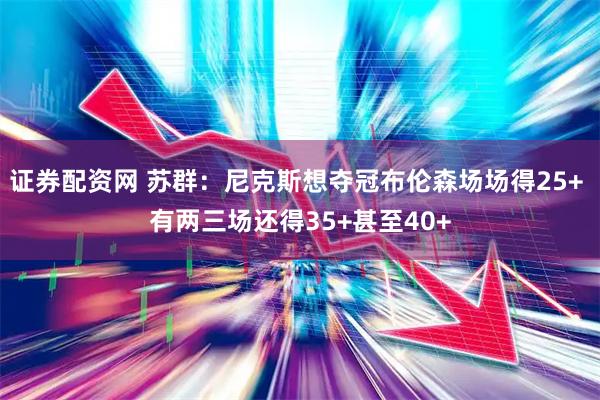 证券配资网 苏群：尼克斯想夺冠布伦森场场得25+ 有两三场还得35+甚至40+