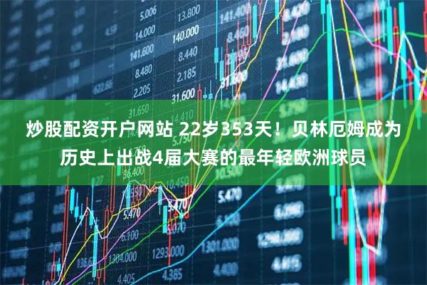 炒股配资开户网站 22岁353天！贝林厄姆成为历史上出战4届大赛的最年轻欧洲球员