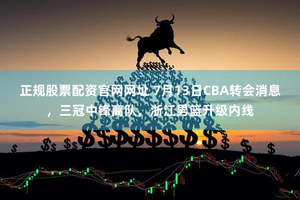正规股票配资官网网址 7月13日CBA转会消息，三冠中锋离队，浙江男篮升级内线